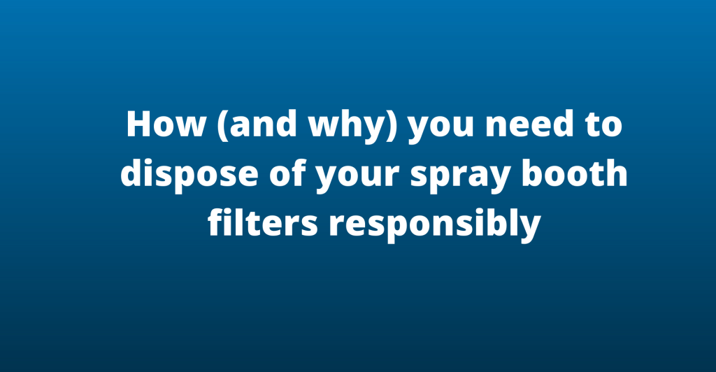 How (and why) you need to dispose of your spray booth filters responsibly